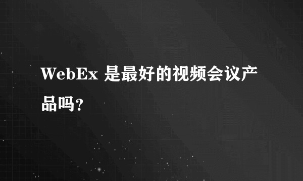 WebEx 是最好的视频会议产品吗？