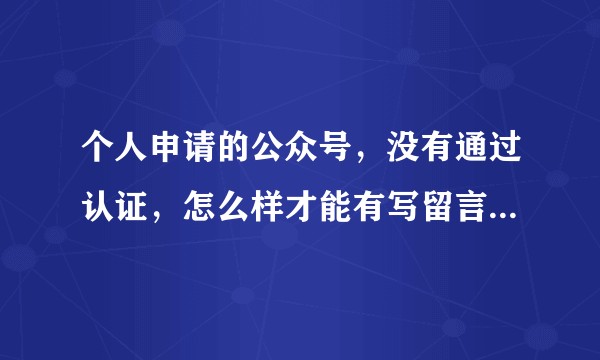 个人申请的公众号，没有通过认证，怎么样才能有写留言的功能啊？