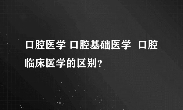 口腔医学 口腔基础医学  口腔临床医学的区别？