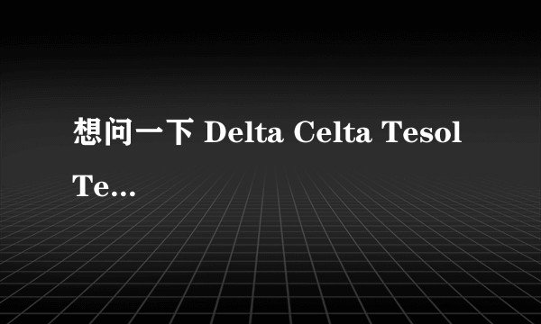 想问一下 Delta Celta Tesol Tefl 这几个证书的含金量以及后期就业导向？