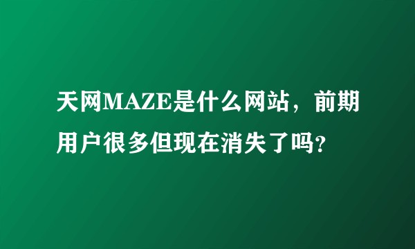 天网MAZE是什么网站，前期用户很多但现在消失了吗？