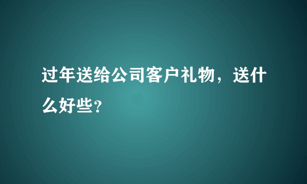 过年送给公司客户礼物，送什么好些？
