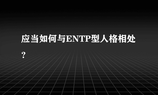 应当如何与ENTP型人格相处？