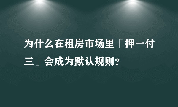 为什么在租房市场里「押一付三」会成为默认规则?