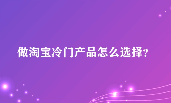 做淘宝冷门产品怎么选择？