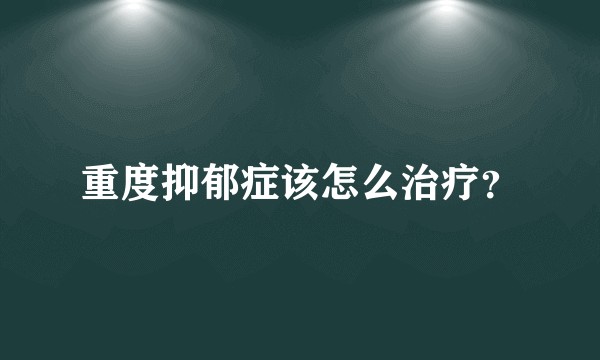 重度抑郁症该怎么治疗？