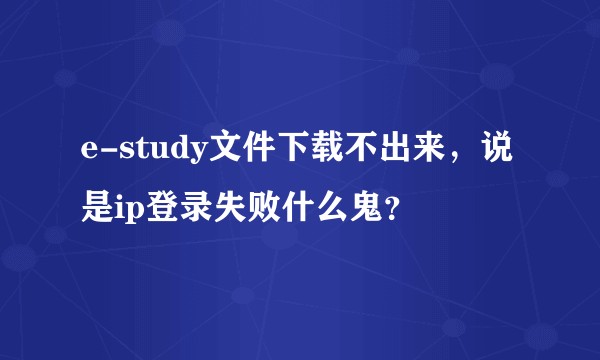 e-study文件下载不出来，说是ip登录失败什么鬼？