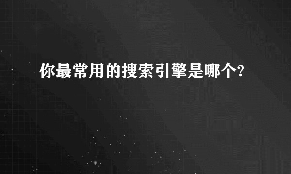 你最常用的搜索引擎是哪个?