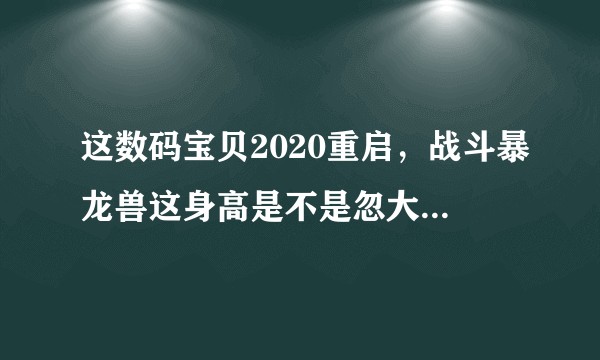 这数码宝贝2020重启，战斗暴龙兽这身高是不是忽大忽小啊？