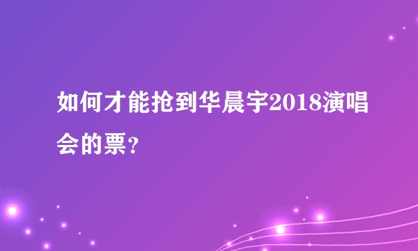 如何才能抢到华晨宇2018演唱会的票？
