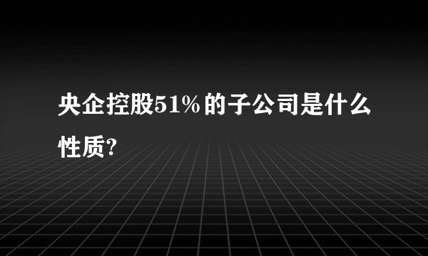 央企控股51%的子公司是什么性质?