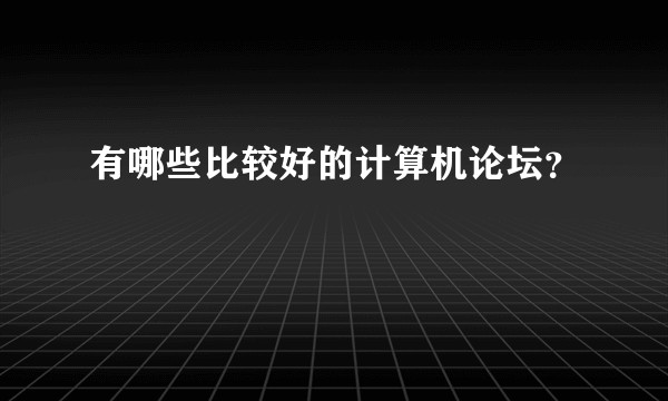 有哪些比较好的计算机论坛？