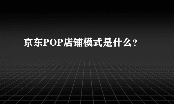 京东POP店铺模式是什么？