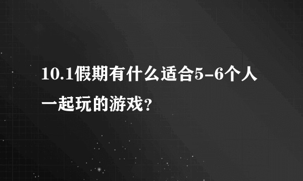 10.1假期有什么适合5-6个人一起玩的游戏？