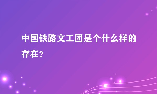 中国铁路文工团是个什么样的存在？