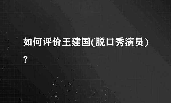 如何评价王建国(脱口秀演员)？