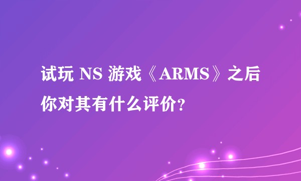 试玩 NS 游戏《ARMS》之后你对其有什么评价？