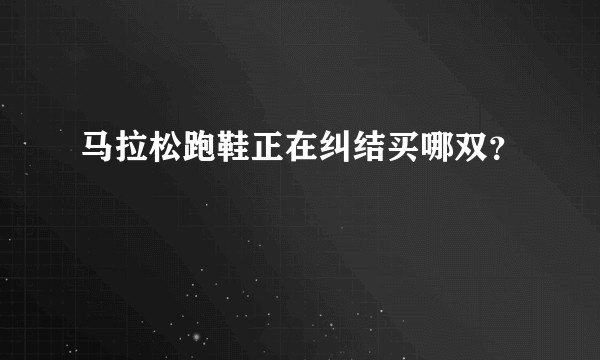 马拉松跑鞋正在纠结买哪双？
