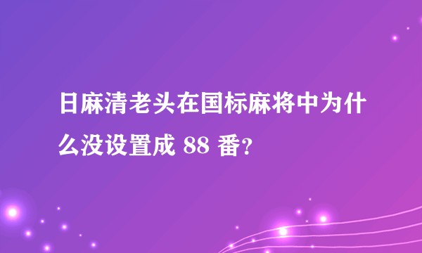 日麻清老头在国标麻将中为什么没设置成 88 番？