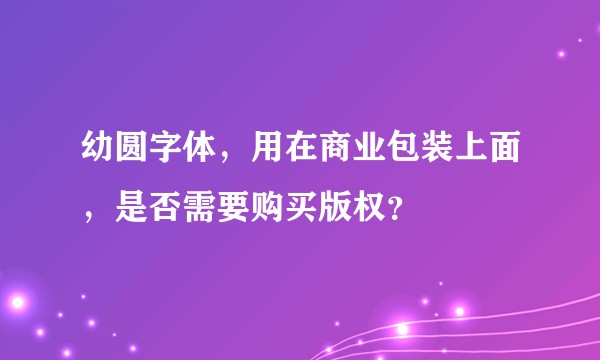 幼圆字体，用在商业包装上面，是否需要购买版权？