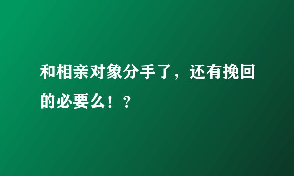 和相亲对象分手了，还有挽回的必要么！？