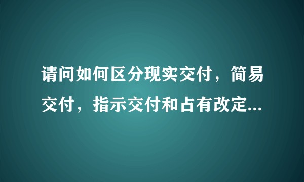 请问如何区分现实交付，简易交付，指示交付和占有改定，能举出些案例吗？