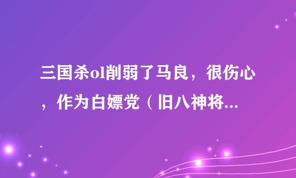 三国杀ol削弱了马良，很伤心，作为白嫖党（旧八神将都有了），想退游又舍不得，怎么办？