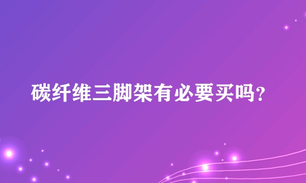 碳纤维三脚架有必要买吗？