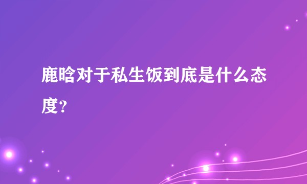 鹿晗对于私生饭到底是什么态度？