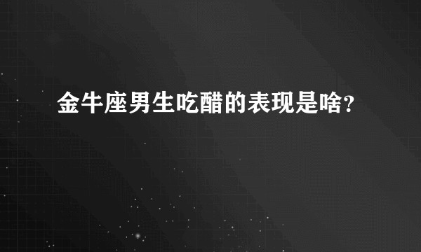 金牛座男生吃醋的表现是啥？