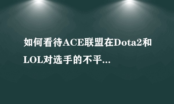 如何看待ACE联盟在Dota2和LOL对选手的不平等待遇？