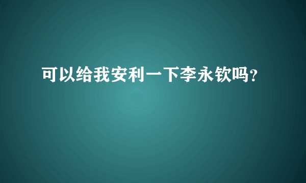 可以给我安利一下李永钦吗？