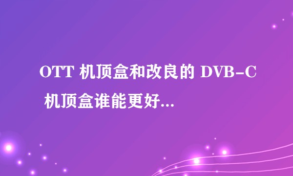 OTT 机顶盒和改良的 DVB-C 机顶盒谁能更好的占领未来电视市场？