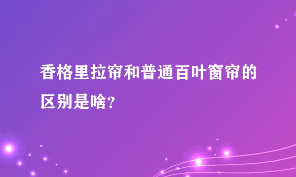 香格里拉帘和普通百叶窗帘的区别是啥？
