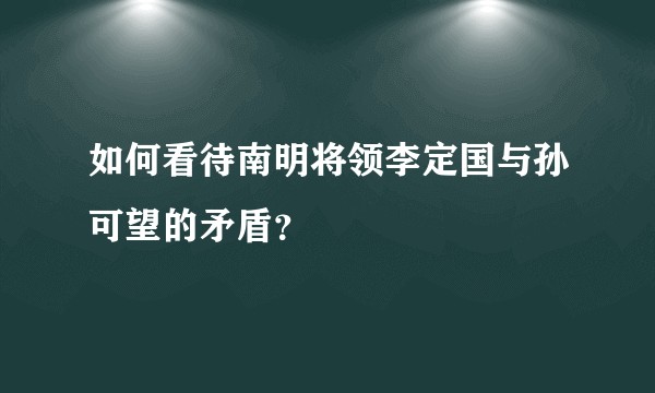 如何看待南明将领李定国与孙可望的矛盾?