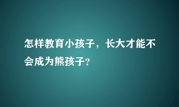 怎样教育小孩子，长大才能不会成为熊孩子？