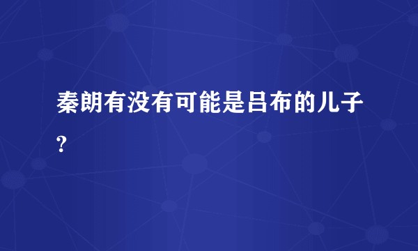 秦朗有没有可能是吕布的儿子?